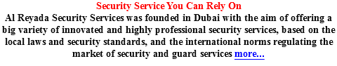 Security Service You Can Rely On AL-reyada Security is one of the pioneering companies for the provision of security services in United Arab Emirates. It is duly licensed by the Ministry of Interior Private Security Business Department and was founded by dedicated and trained professionals in supplying security services across the country. We deliver professional security solutions with high level of quality that satisfy our client’s requirements across variety of market sectors. Al- Reyada offers a variety of security solutions such as innovative surveillance, access control systems, and security issues consultancy. We deliver effective solutions to a wide variety of security challenges and understanding the specific requirements to meet our clients’ needs consistently. In Al-Reyada , we are committed to provide highest quality of services and our aggressive cost control procedures enable us to provide the best value in the industry.