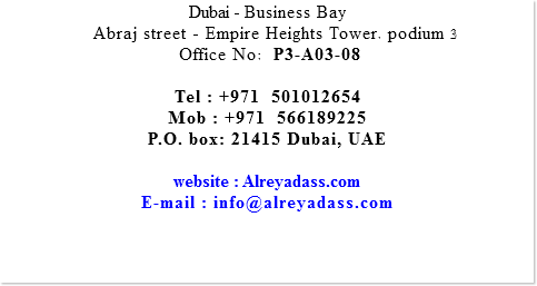 Dubai - Business Bay Abraj street - Empire Heights Tower. podium 3 Office No: P3-A03-08 Tel : +971 501012654 Mob : +971 566189225 P.O. box: 21415 Dubai, UAE website : Alreyadass.com E-mail : info@alreyadass.com